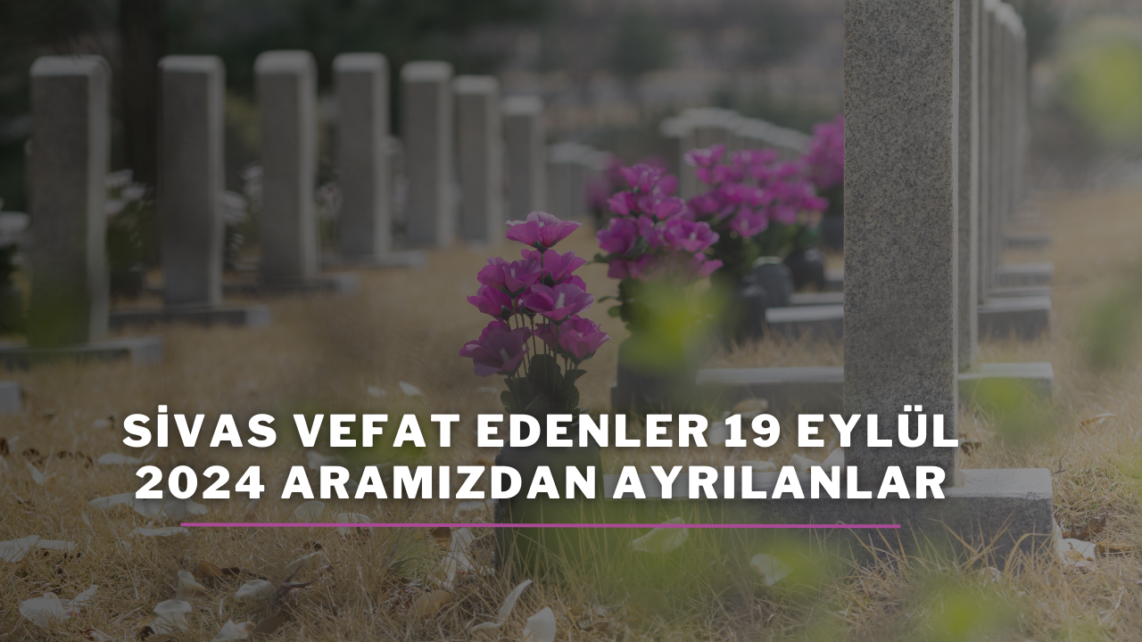 Sivas Vefat Edenler 19 Eylül 2024 Aramızdan Ayrılanlar