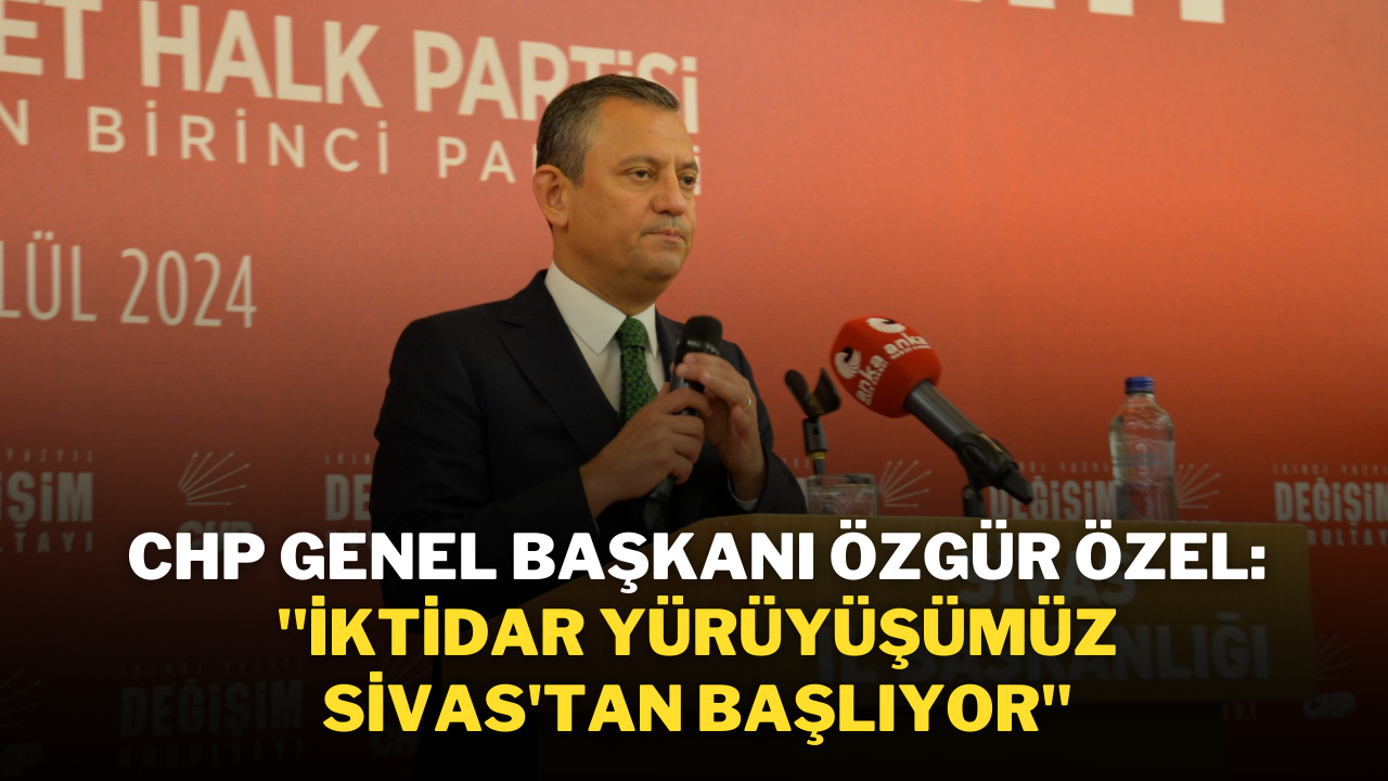 CHP Genel Başkanı Özgür Özel: "İktidar Yürüyüşümüz Sivas'tan Başlıyor"