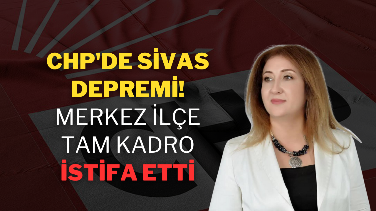 CHP'de Sivas Depremi! Merkez İlçe Tam Kadro İstifa Etti