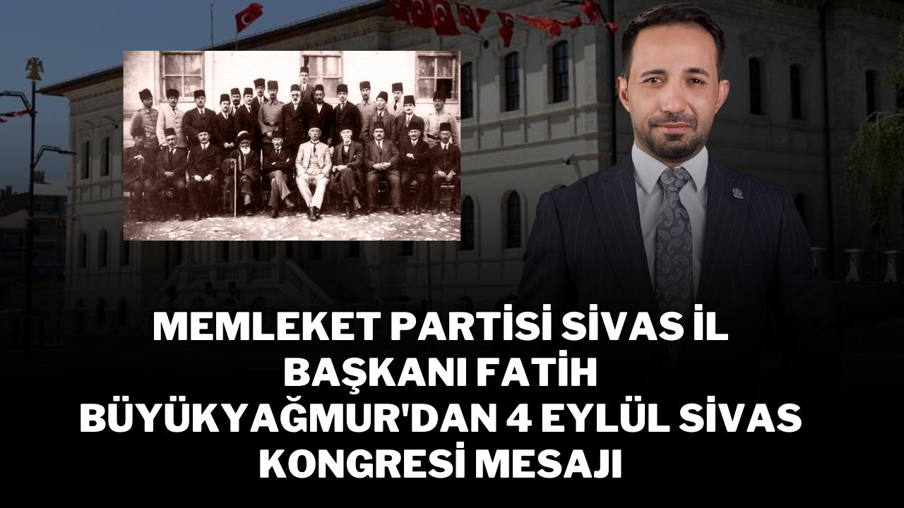 Memleket Partisi Sivas İl Başkanı Fatih Büyükyağmur'dan 4 Eylül Sivas Kongresi Mesajı