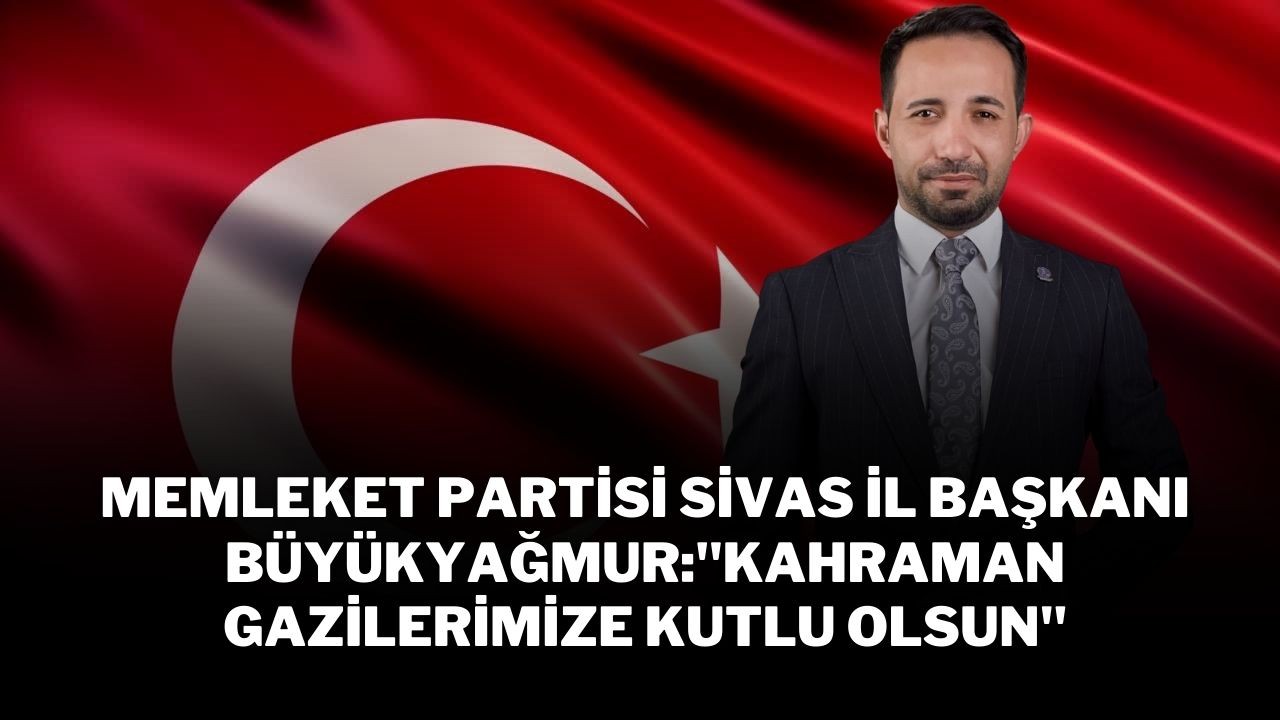 Memleket Partisi Sivas İl Başkanı Büyükyağmur"Kahraman Gazilerimize Kutlu Olsun"