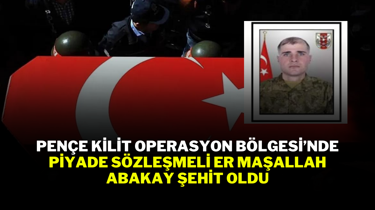 Pençe Kilit Operasyon Bölgesi’nde Piyade Sözleşmeli Er Maşallah Abakay şehit oldu