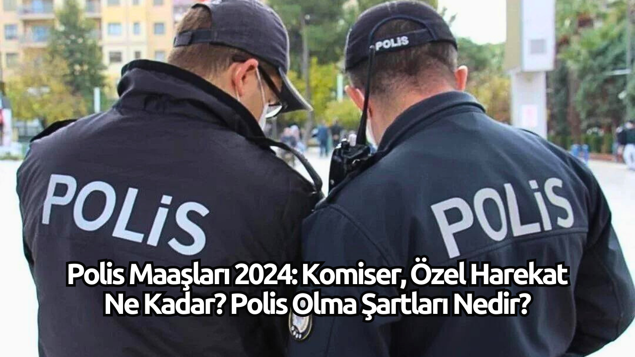 Polis Maaşları 2024: Komiser,  Özel Harekat Ne Kadar? Polis Olma Şartları Nedir?