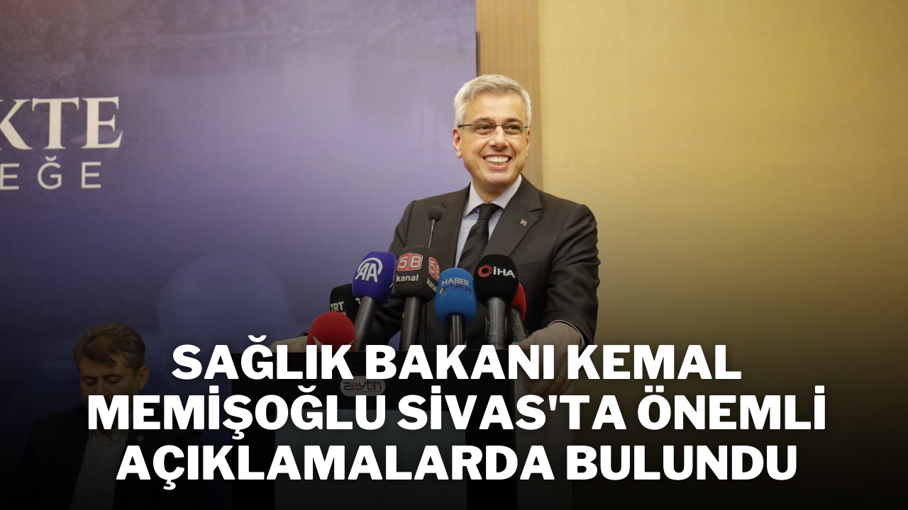 Sağlık Bakanı Kemal Memişoğlu,  Sivas'ta Önemli Açıklamalarda Bulundu