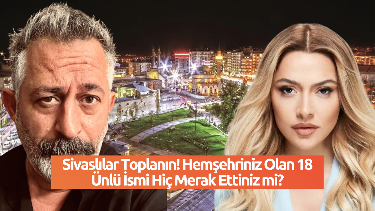 Sivaslılar Toplanın! Hemşehriniz Olan 18 Ünlü İsmi Hiç Merak Ettiniz mi?