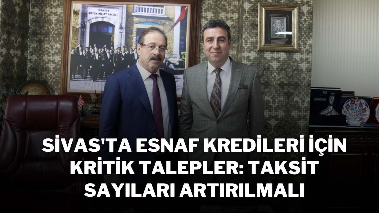 Sivas'ta Esnaf Kredileri İçin Kritik Talepler: Taksit Sayıları Artırılmalı