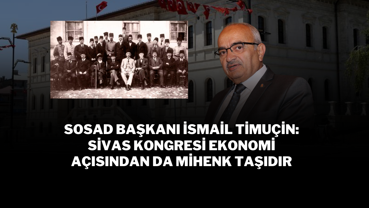 SOSAD Başkanı İsmail Timuçin: Sivas Kongresi Ekonomi Açısından da Mihenk Taşıdır