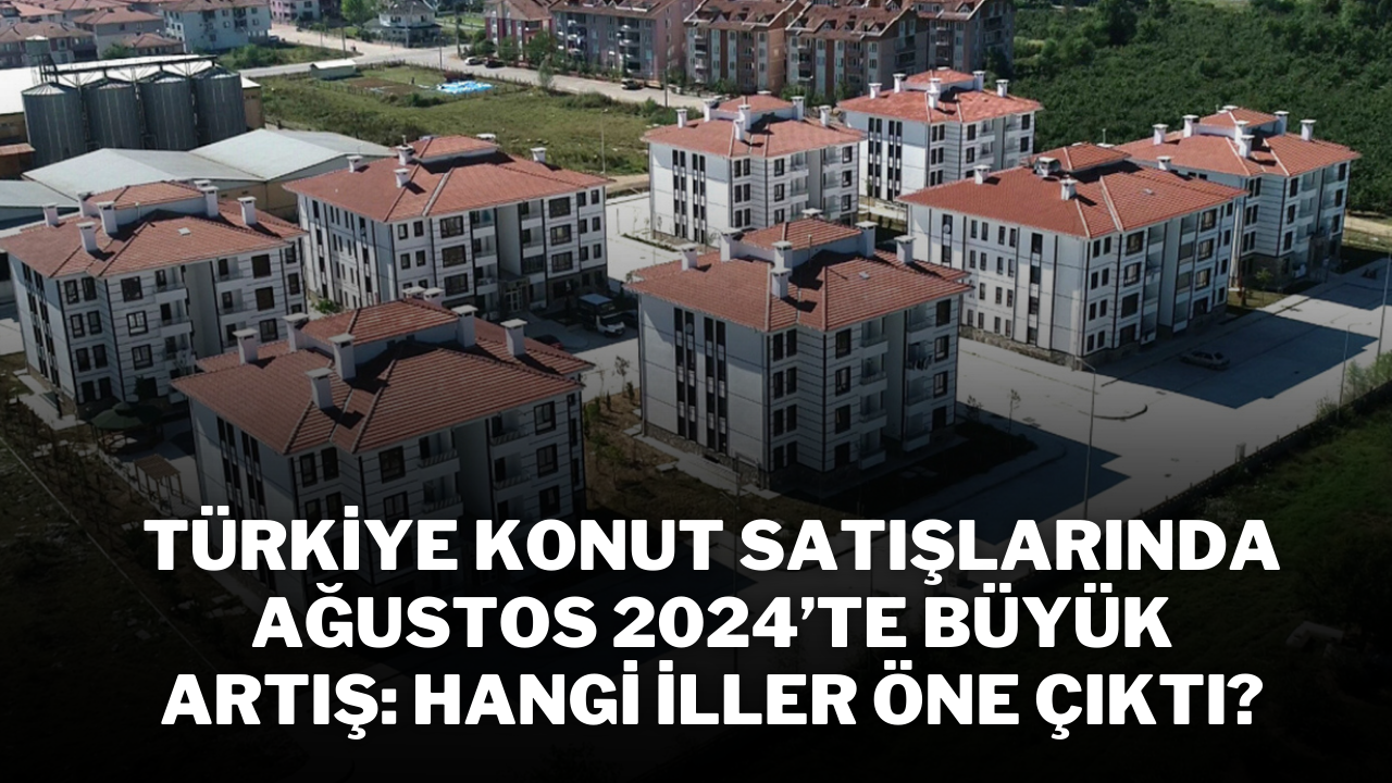 Türkiye Konut Satışlarında Ağustos 2024’te Büyük Artış: Hangi İller Öne Çıktı?