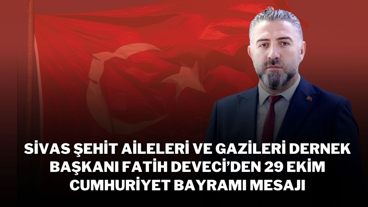 Sivas Şehit Aileleri ve Gazileri Dernek Başkanı Fatih Deveci’den 29 Ekim Cumhuriyet Bayramı Mesajı