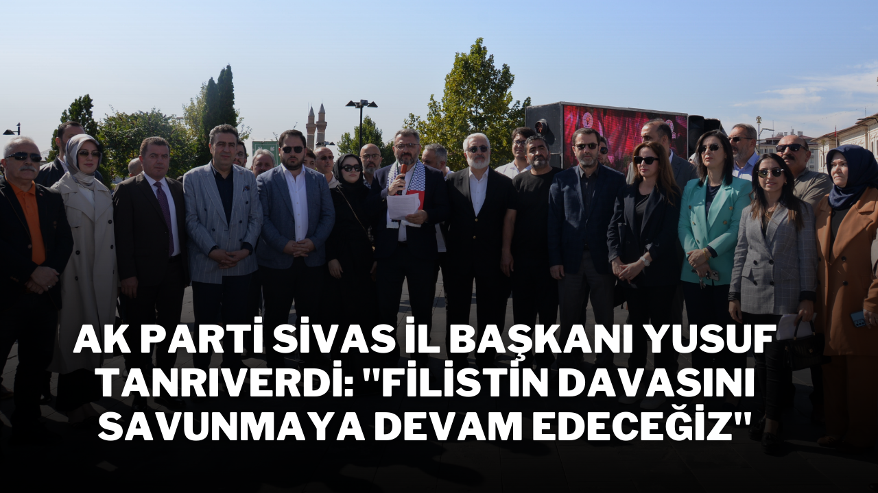 AK Parti Sivas İl Başkanı Yusuf Tanrıverdi: "Filistin Davasını Savunmaya Devam Edeceğiz"