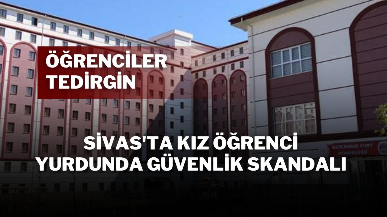 Sivas'ta Kız Öğrenci Yurdunda Güvenlik Skandalı: Öğrenciler Tedirgin