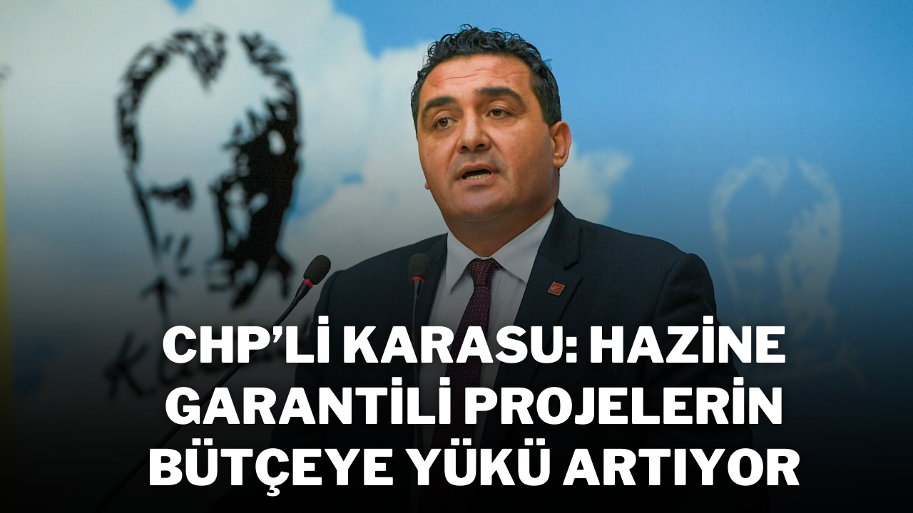 CHP’li Karasu: Hazine Garantili Projelerin Bütçeye Yükü Artıyor