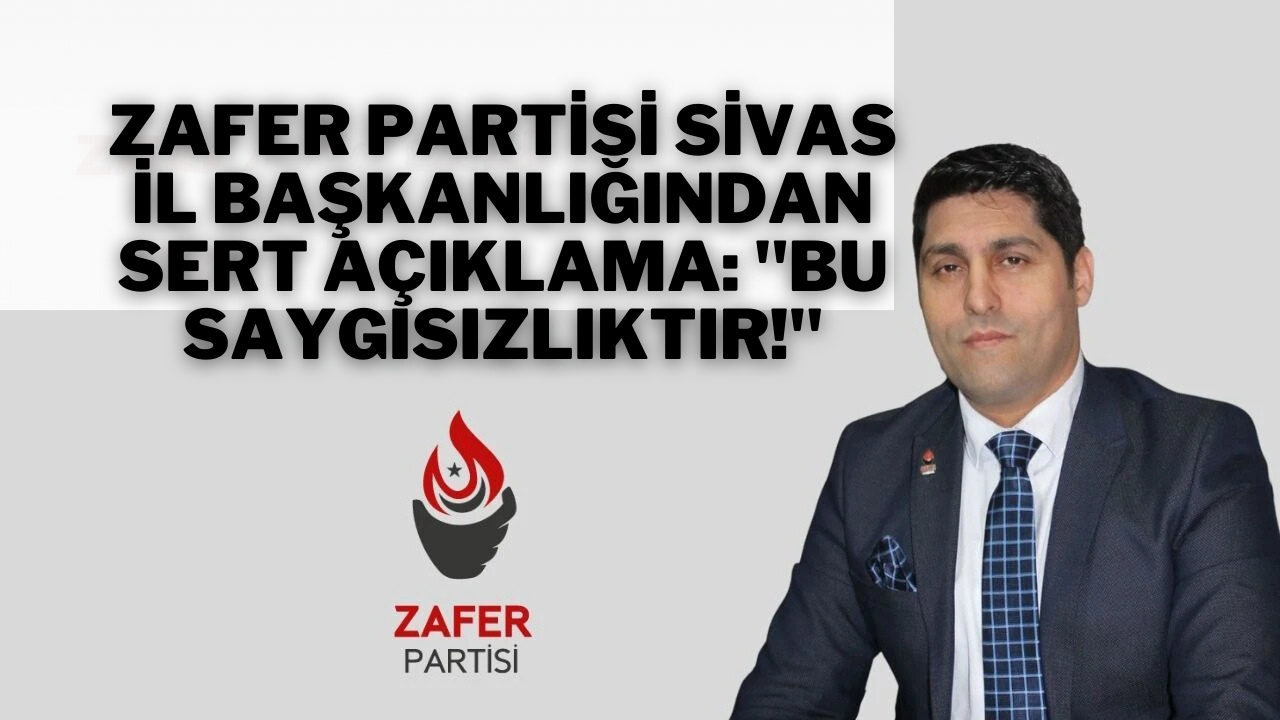 Zafer Partisi Sivas İl Başkanlığından Sert Açıklama: "Bu Saygısızlıktır!"