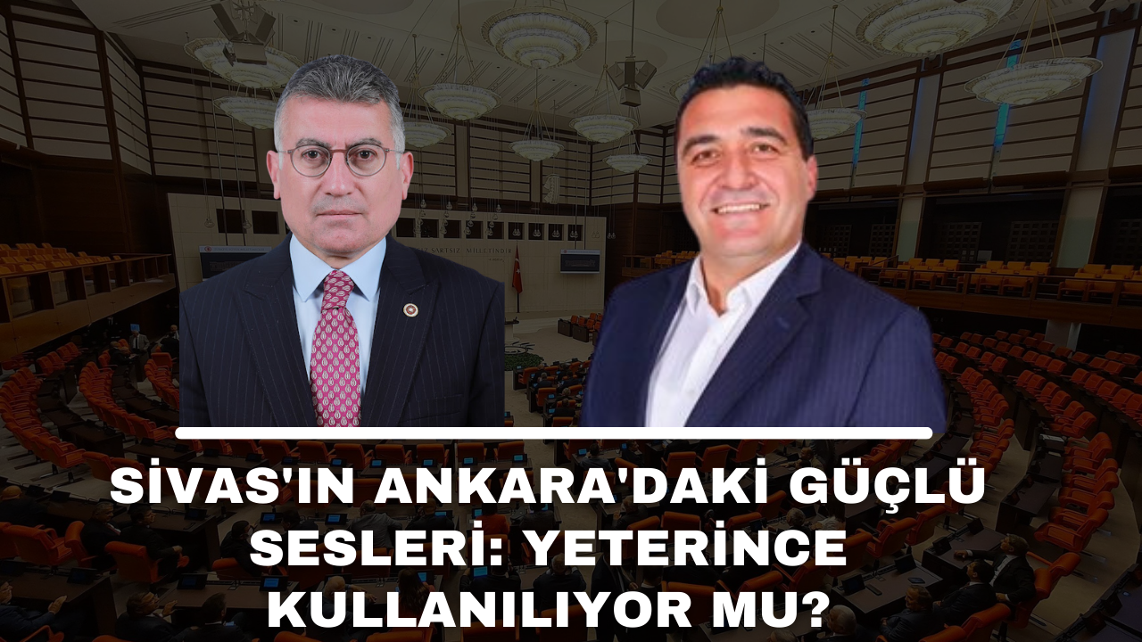 Sivas'ın Ankara'daki Güçlü Sesleri: Yeterince Kullanılıyor mu?