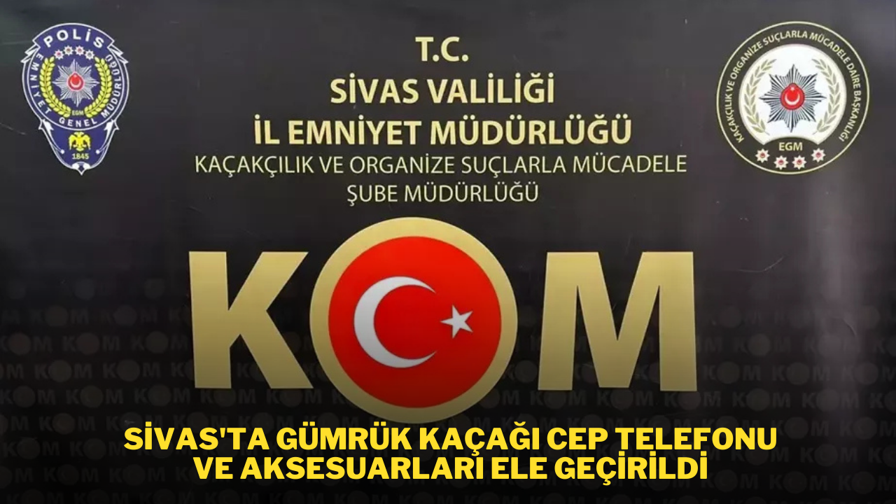 Sivas'ta Gümrük Kaçağı Cep Telefonu ve Aksesuarları Ele Geçirildi