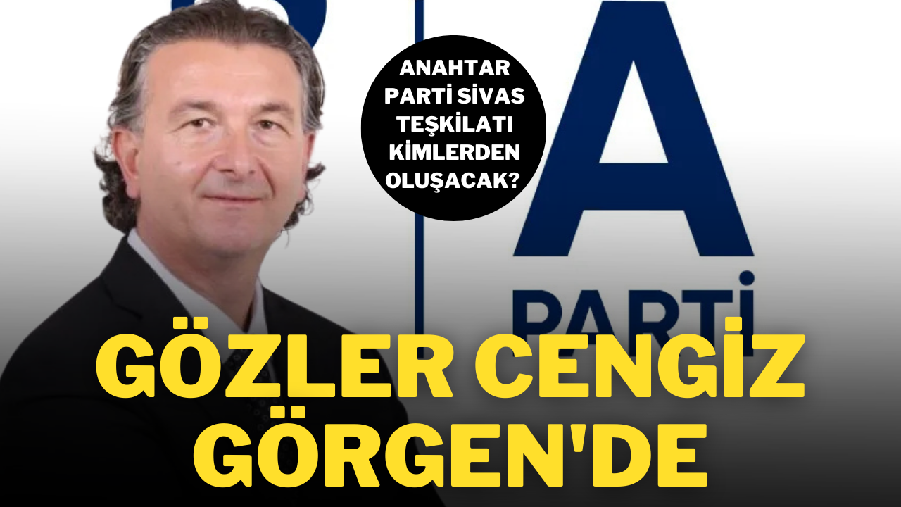 Anahtar Parti Sivas Teşkilatı Kimlerden Oluşacak? Gözler Cengiz Görgen'de