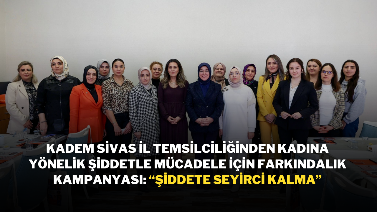 KADEM Sivas İl Temsilciliğinden Kadına Yönelik Şiddetle Mücadele İçin Farkındalık Kampanyası: “ŞİDDETE SEYİRCİ KALMA”