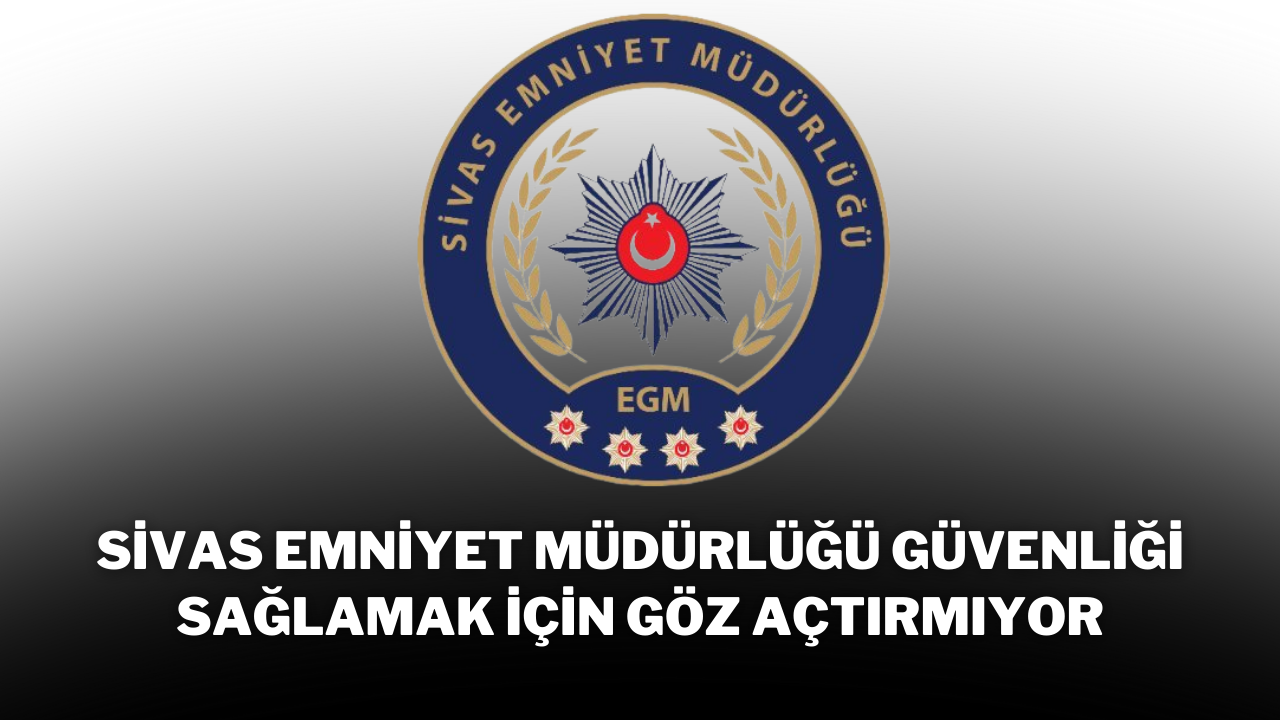 Sivas Emniyet Müdürlüğü,  Güvenliği Sağlamak İçin Göz Açtırmıyor