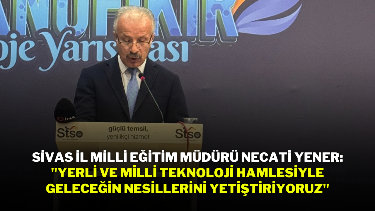 Sivas İl Milli Eğitim Müdürü Necati Yener: "Yerli ve Milli Teknoloji Hamlesiyle Geleceğin Nesillerini Yetiştiriyoruz"