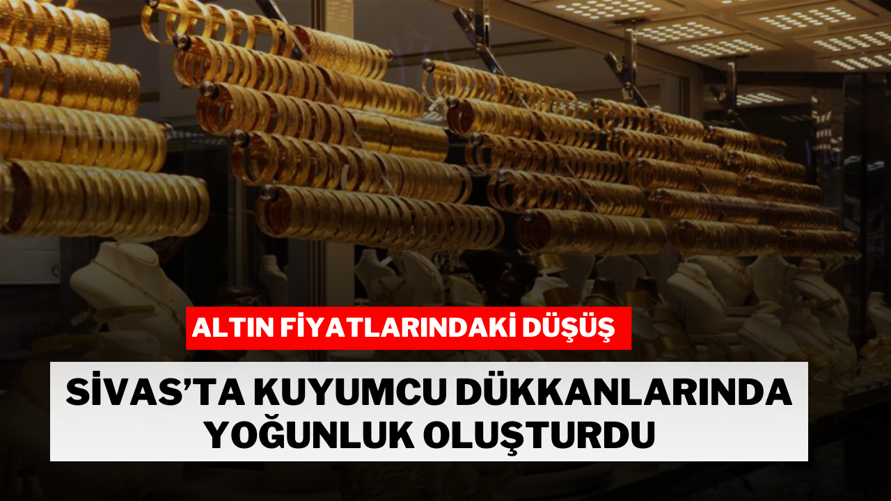 Altın Fiyatlarındaki Düşüş Sivas'ta Kuyumcu Dükkanlarında Yoğunluk Oluşturdu