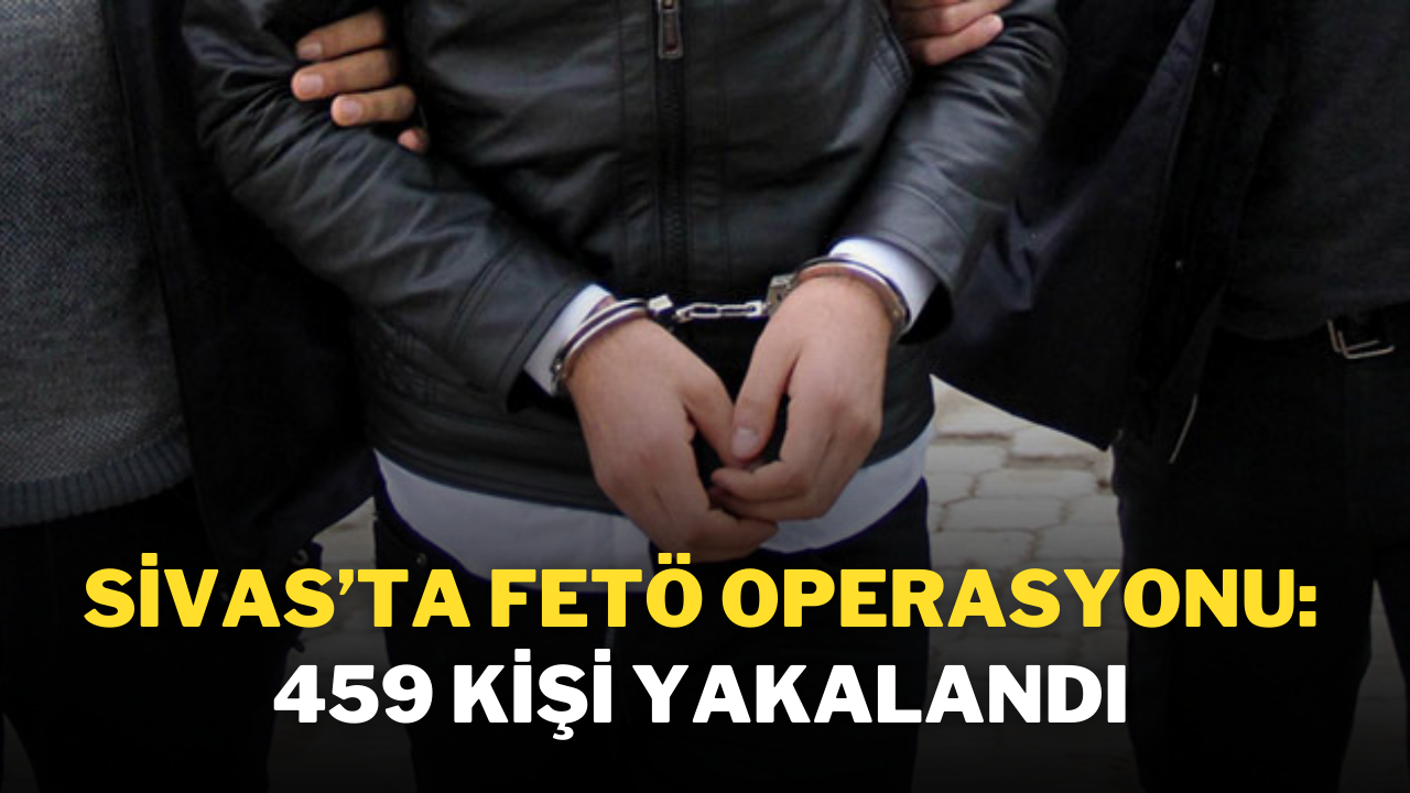 Sivas’ta FETÖ Operasyonu: 459 Kişi Yakalandı