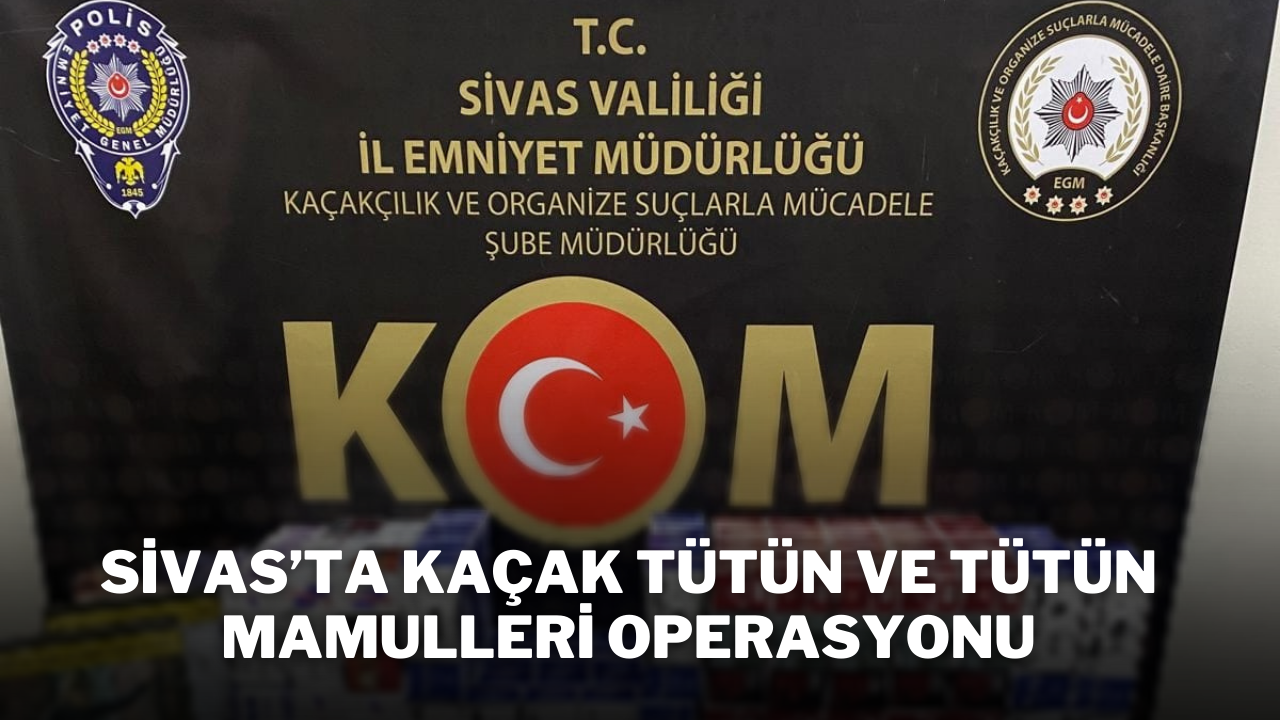 Sivas’ta Kaçak Tütün ve Tütün Mamulleri Operasyonu