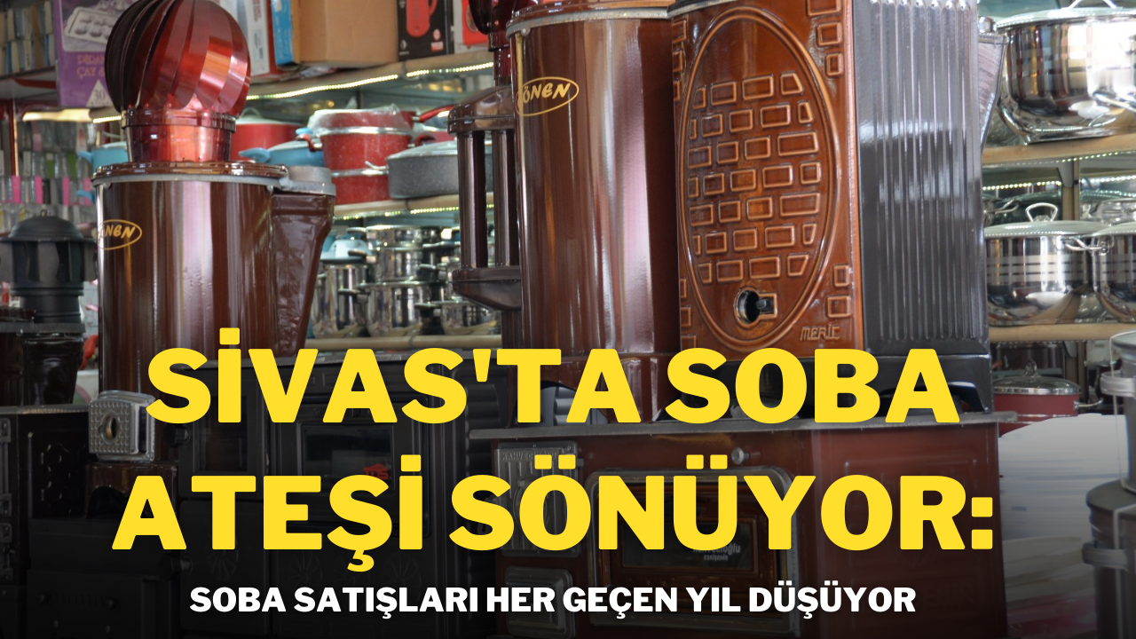 Sivas'ta Soba Ateşi Sönüyor: Soba Satışları Her Geçen Yıl Düşüyor