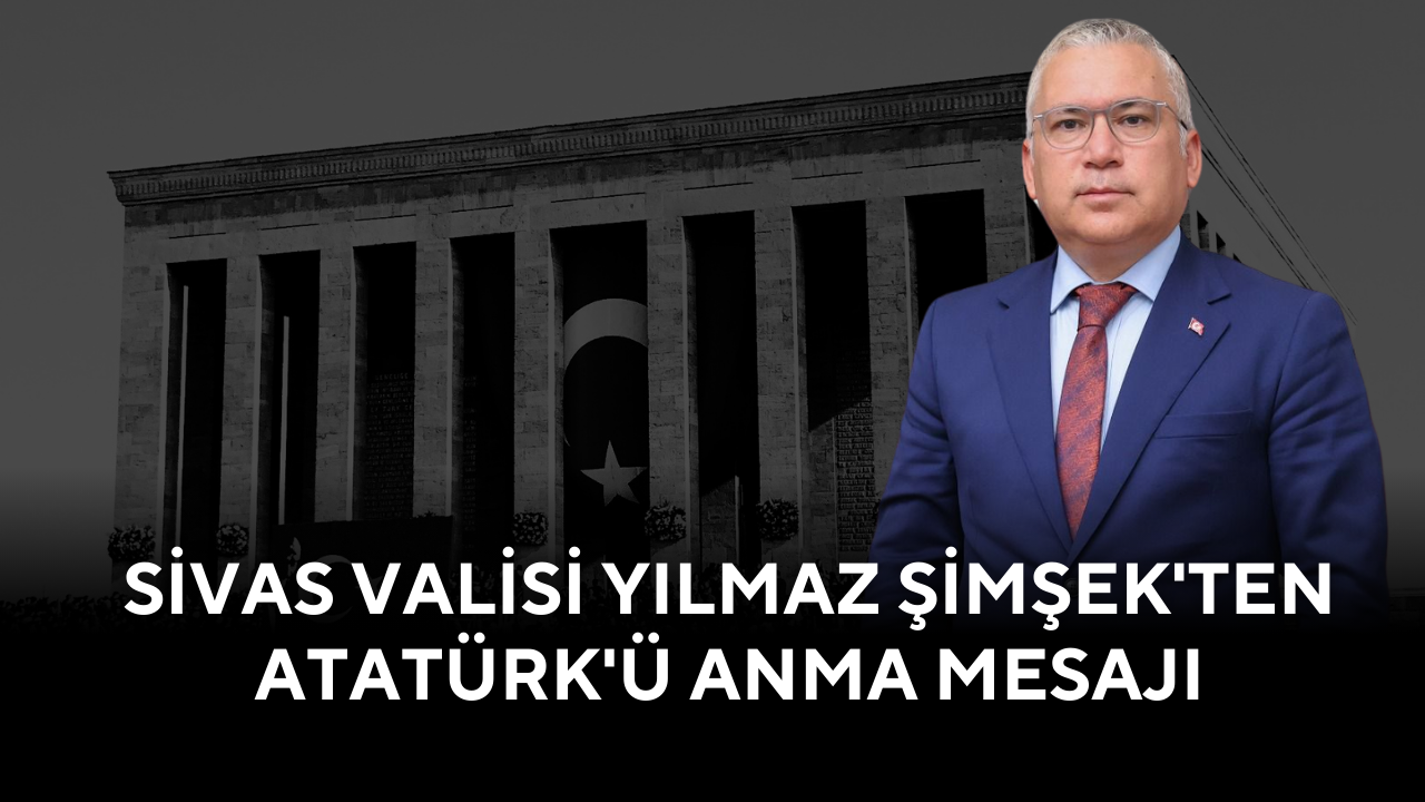 Sivas Valisi Yılmaz Şimşek'ten Atatürk'ü Anma Mesajı