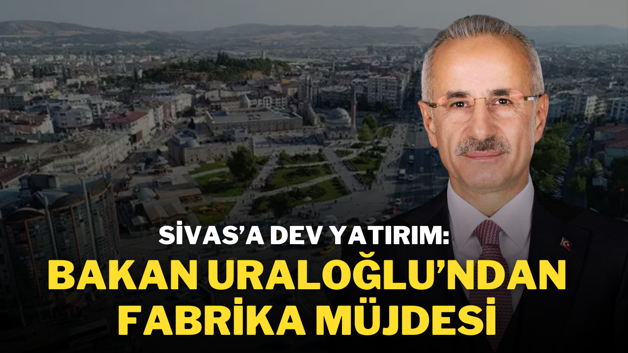 Sivas’a Dev Yatırım: Bakan Uraloğlu’ndan Fabrika Müjdesi