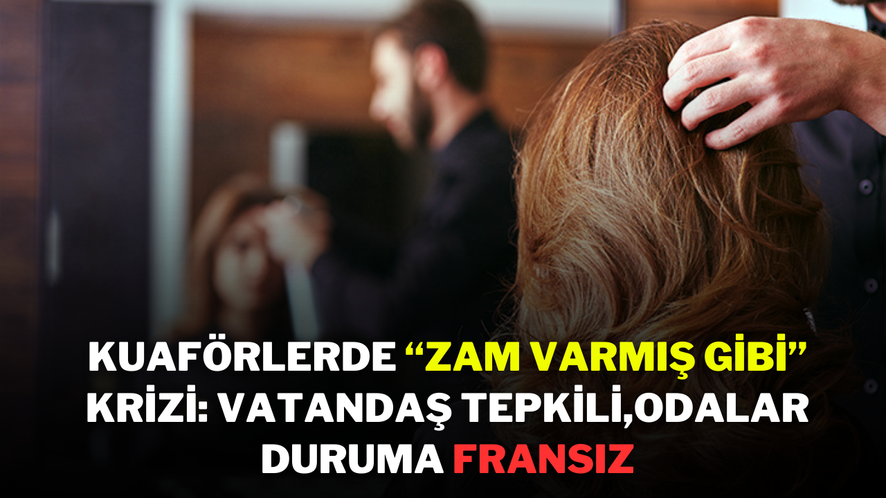 Kuaförlerde “Zam Varmış Gibi” Krizi: Vatandaş Tepkili,  Odalar Duruma Fransız