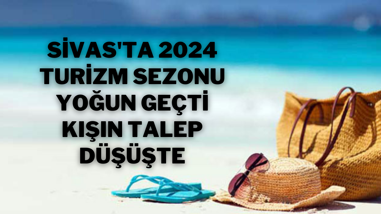 Sivas'ta 2024 Turizm Sezonu Yoğun Geçti,  Kışın Talep Düşüşte