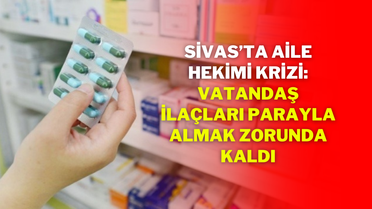 Sivas’ta Aile Hekimi Krizi: Vatandaş İlaçları Parayla Almak Zorunda Kaldı