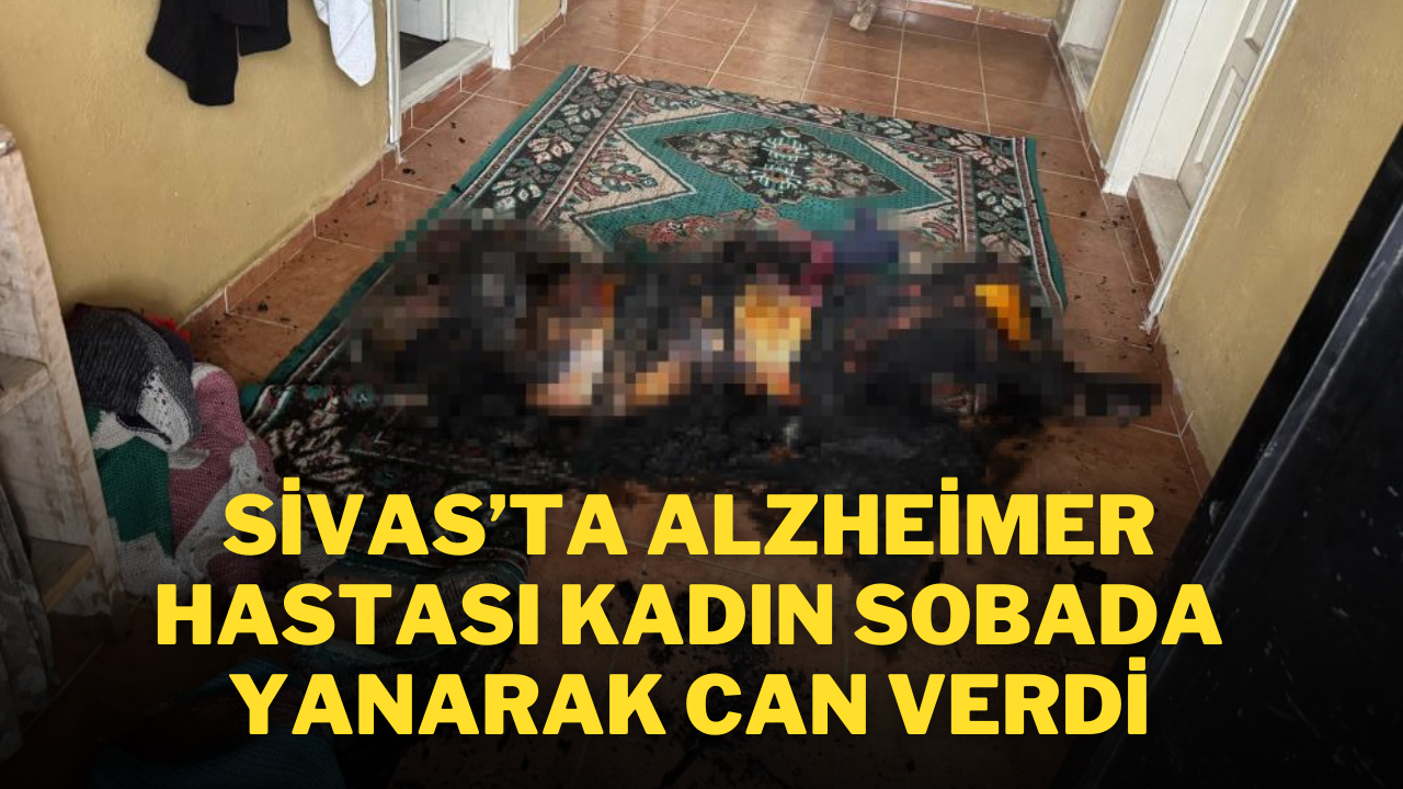 Sivas’ta Alzheimer Hastası Kadın Sobada Yanarak Can Verdi