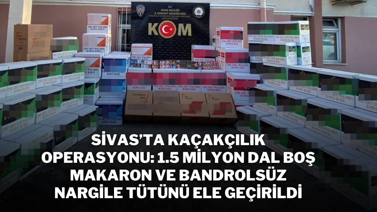 Sivas’ta Kaçakçılık Operasyonu: 1.5 Milyon Dal Boş Makaron ve Bandrolsüz Nargile Tütünü Ele Geçirildi