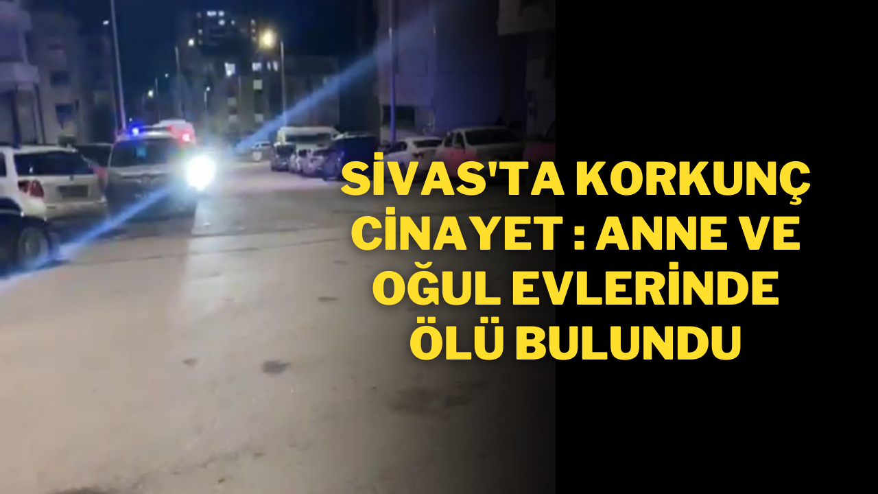 Sivas'ta Korkunç Cinayet: Anne ve Oğul Evlerinde Ölü Bulundu