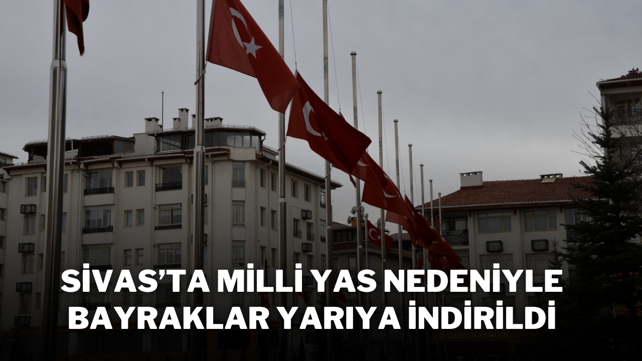 Sivas’ta Milli Yas Nedeniyle Bayraklar Yarıya İndirildi