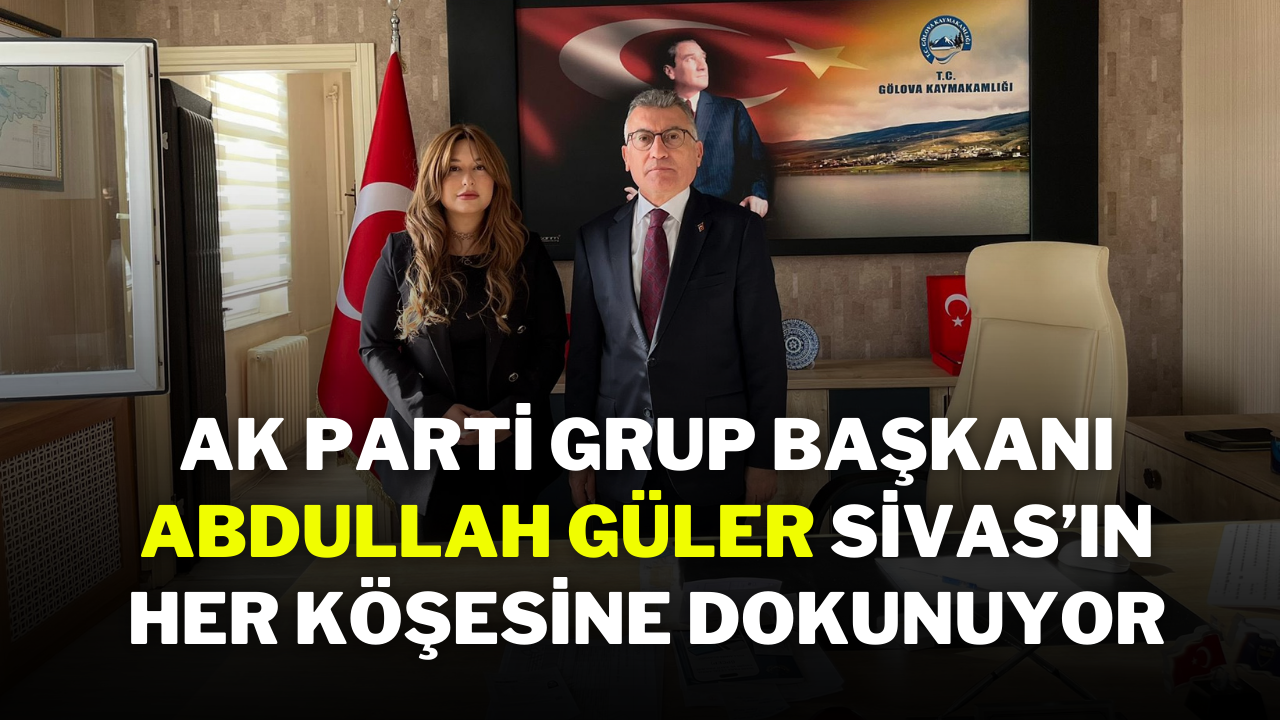 Ak Parti Grup Başkanı Abdullah Güler,  Sivas’ın Her Köşesine Dokunuyor