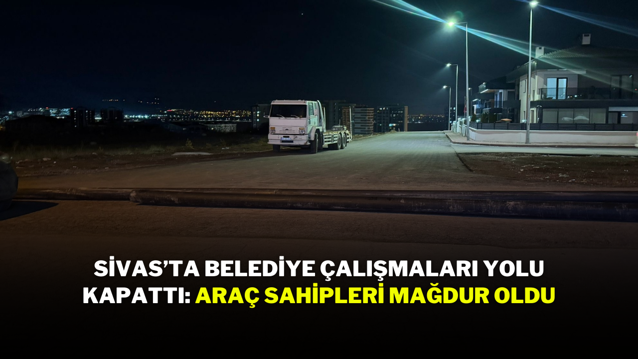 Sivas’ta Belediye Çalışmaları Yolu Kapattı: Araç Sahipleri Mağdur Oldu