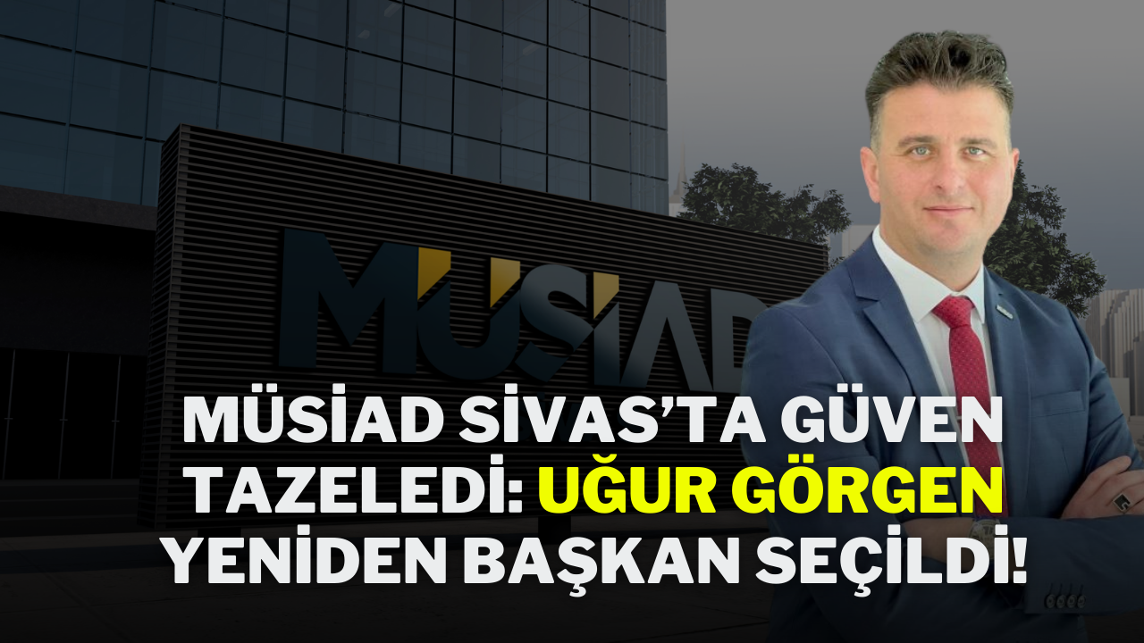 MÜSİAD Sivas’ta Güven Tazeledi: Uğur Görgen Yeniden Başkan Seçildi!