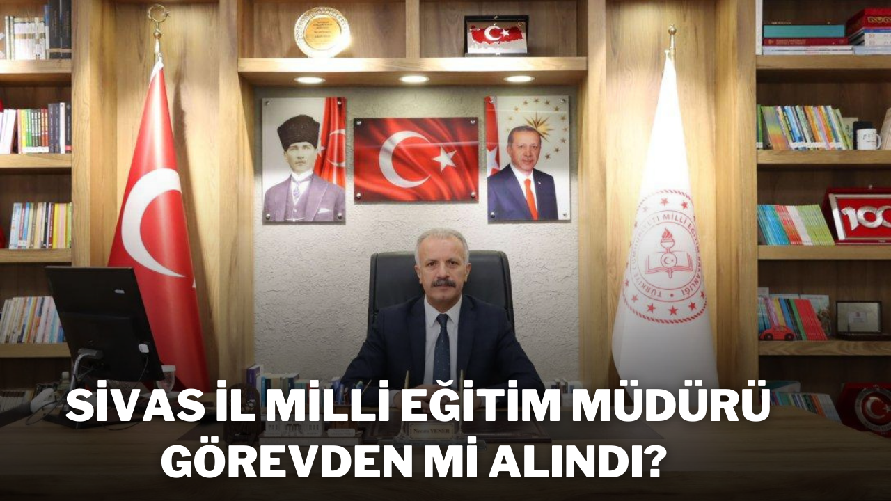 Sivas Milli Eğitim Müdürü Görevden Mi Alındı?