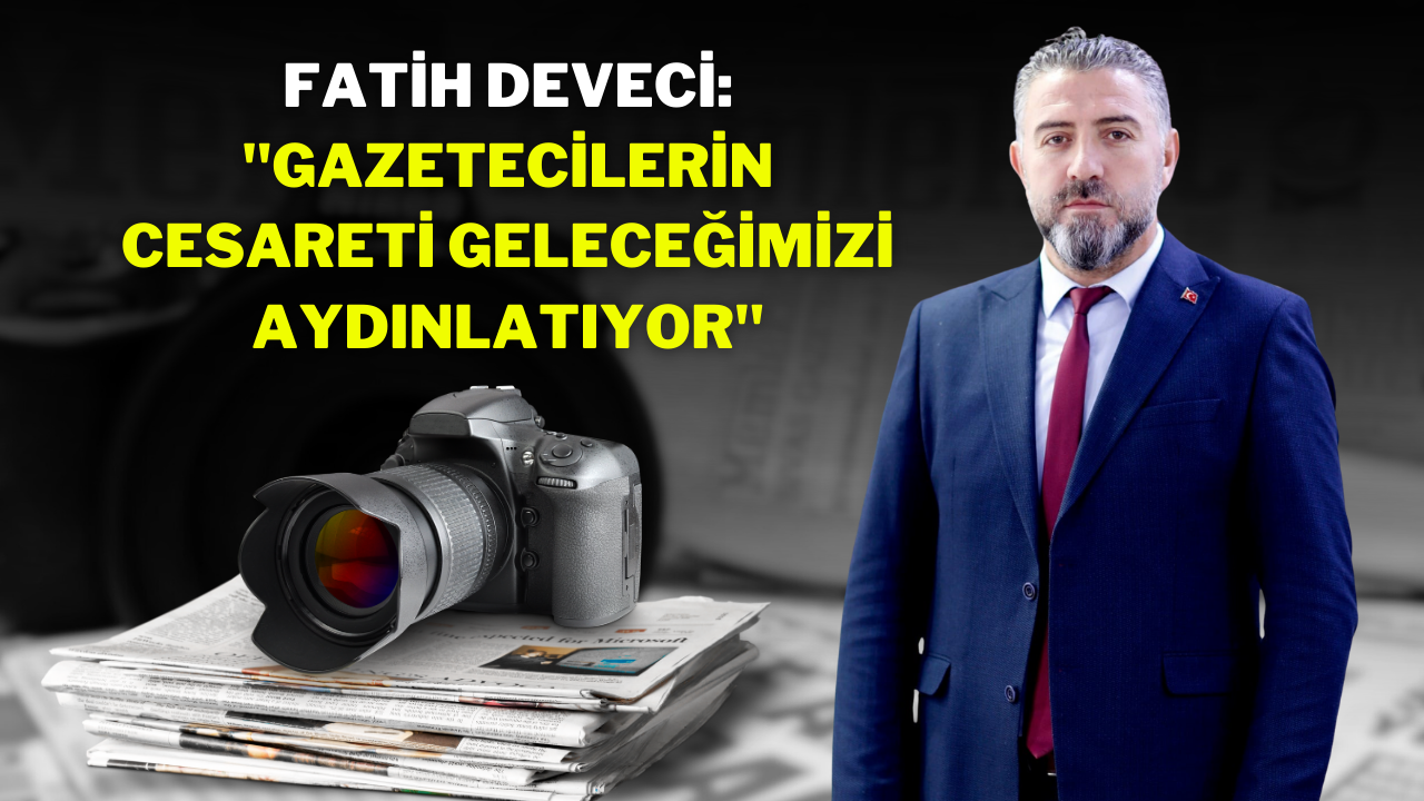 Fatih Deveci: "Gazetecilerin Cesareti Geleceğimizi Aydınlatıyor"