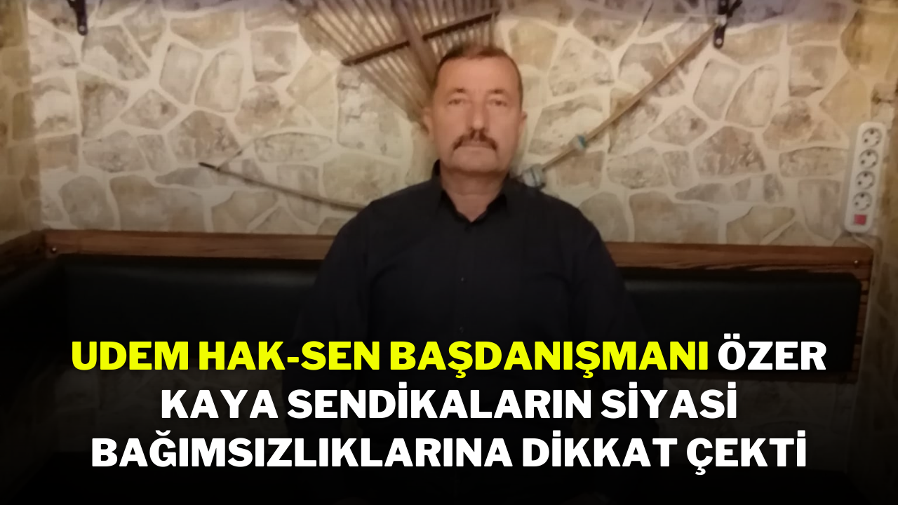 UDEM Hak-Sen Başdanışmanı Özer Kaya,  Sendikaların Siyasi Bağımsızlıklarına Dikkat Çekti