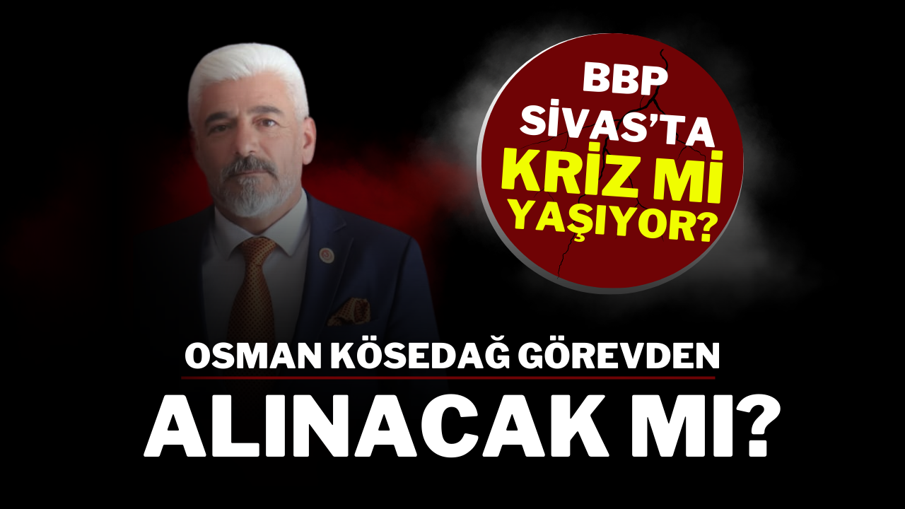 BBP Sivas’ta Kriz mi Yaşıyor? Osman Kösedağ Görevden Alınacak mı?