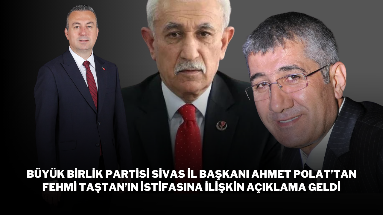 Büyük Birlik Partisi Sivas İl Başkanı Ahmet Polat’tan Fehmi Taştan’ın İstifasına İlişkin Açıklama Geldi