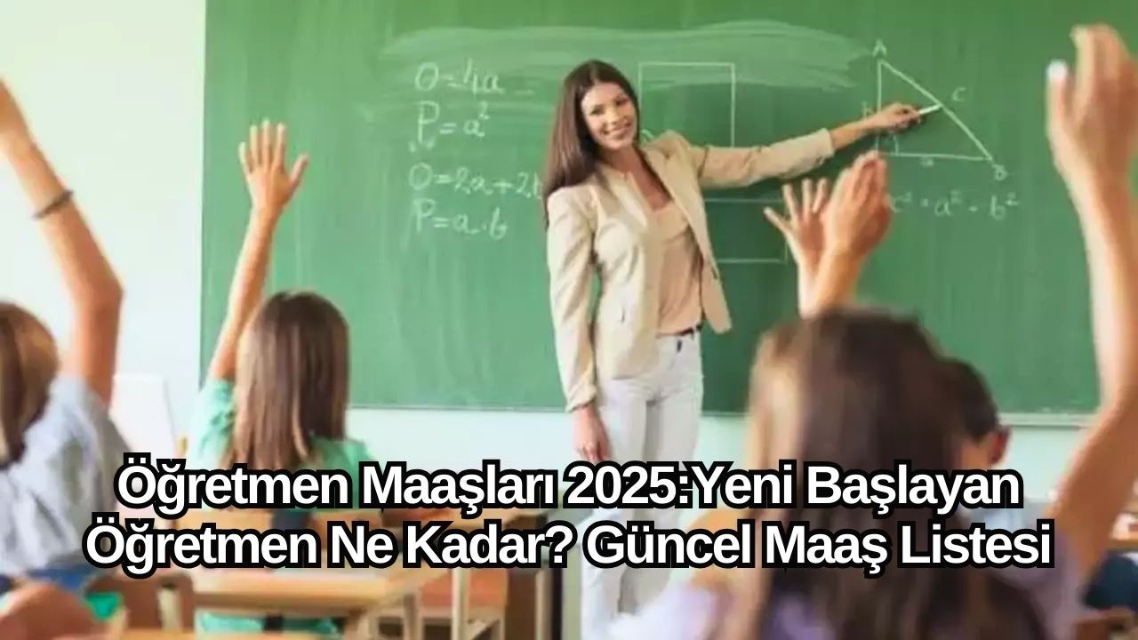 Öğretmen Maaşları 2025: Yeni Başlayan Öğretmen Ne Kadar? Güncel Maaş Listesi