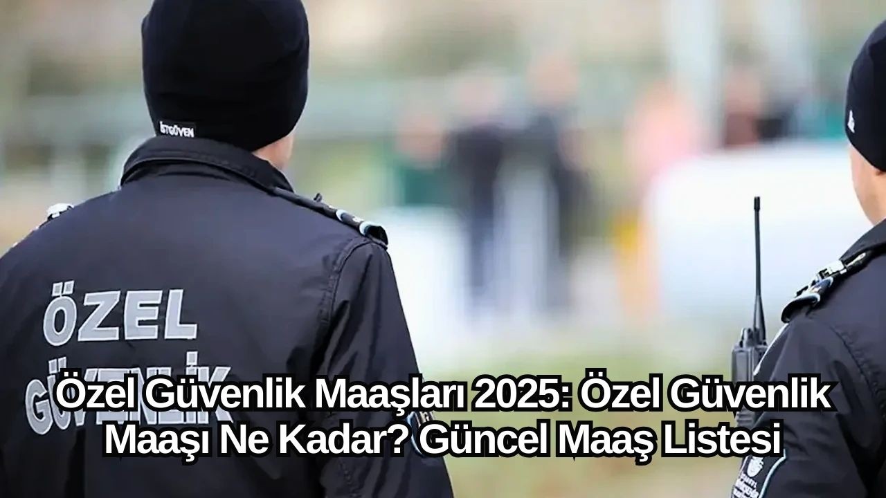 Özel Güvenlik Maaşları 2025: Özel Güvenlik Maaşı Ne Kadar? Güncel Maaş Listesi