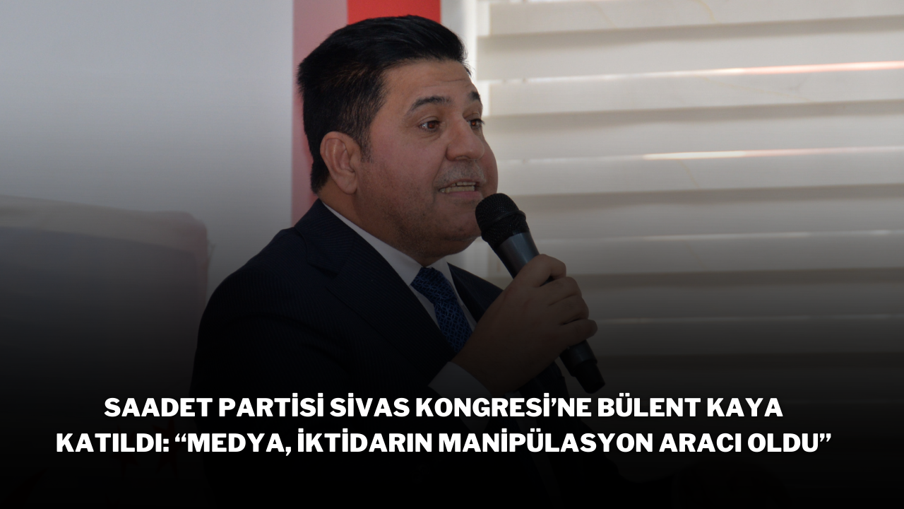 Saadet Partisi Sivas Kongresi’ne Bülent Kaya Katıldı: “Medya,  İktidarın Manipülasyon Aracı Oldu”