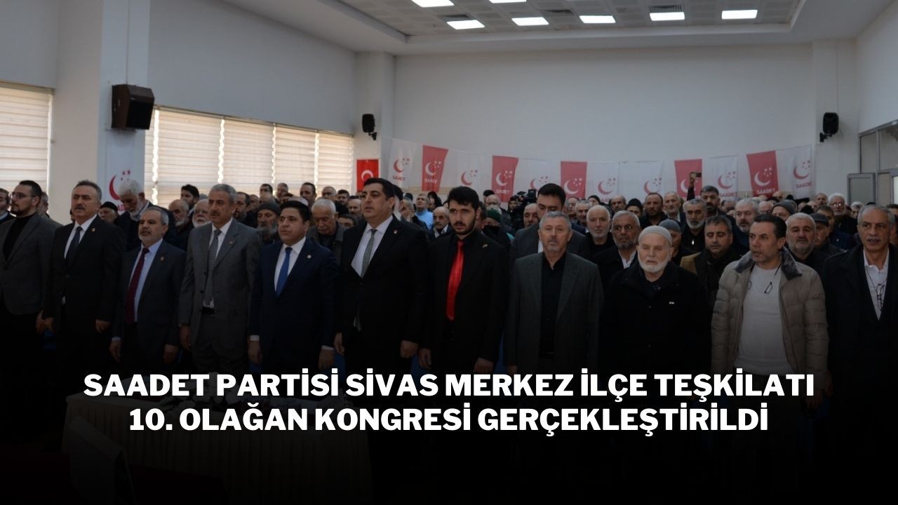 Saadet Partisi Sivas Merkez İlçe Teşkilatı 10. Olağan Kongresi Gerçekleştirildi