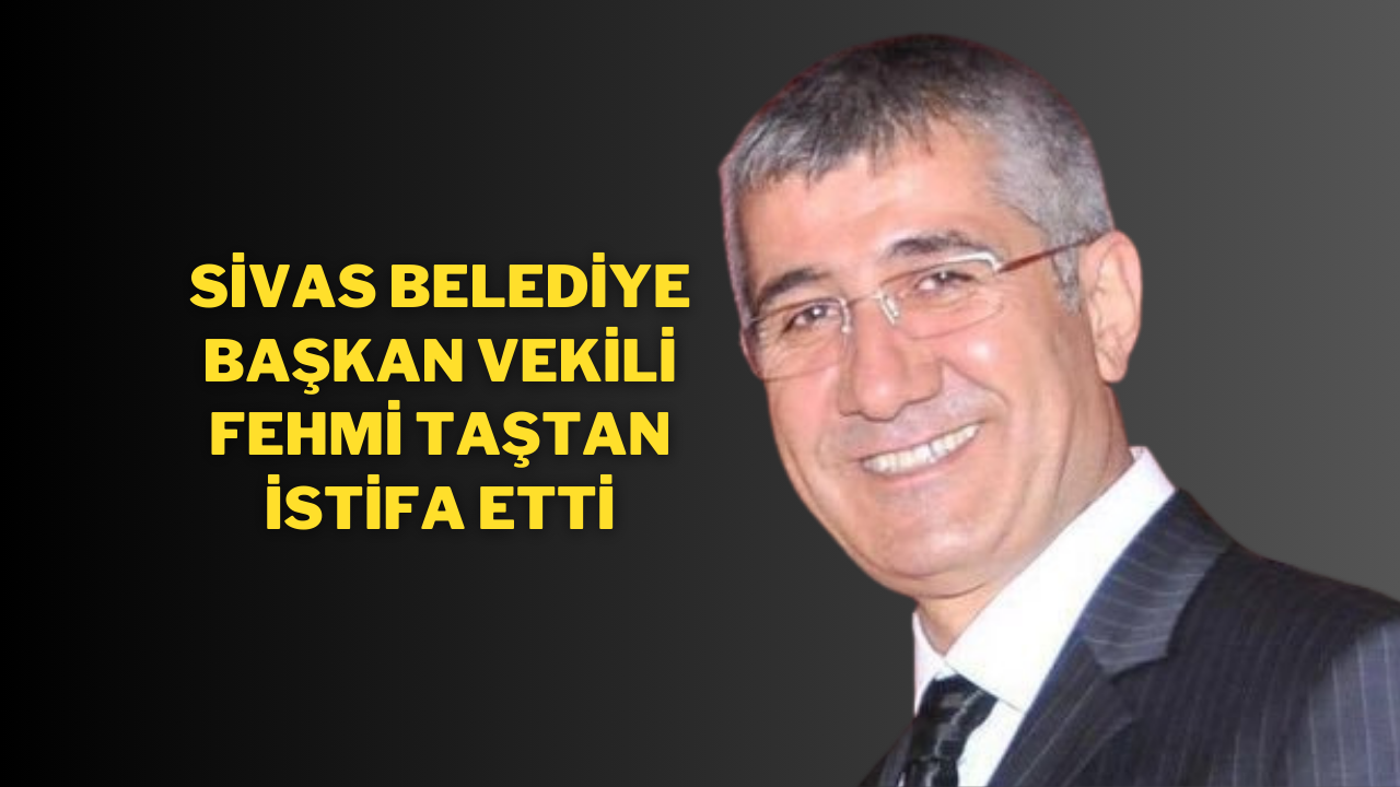 Sivas Belediye Başkan Vekili Fehmi Taştan İstifa Etti