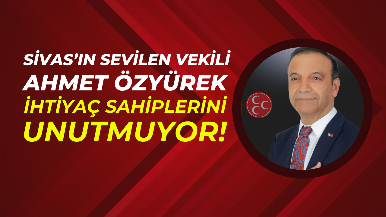 Sivas’ın Sevilen Vekili Ahmet Özyürek,  İhtiyaç Sahiplerini Unutmuyor!